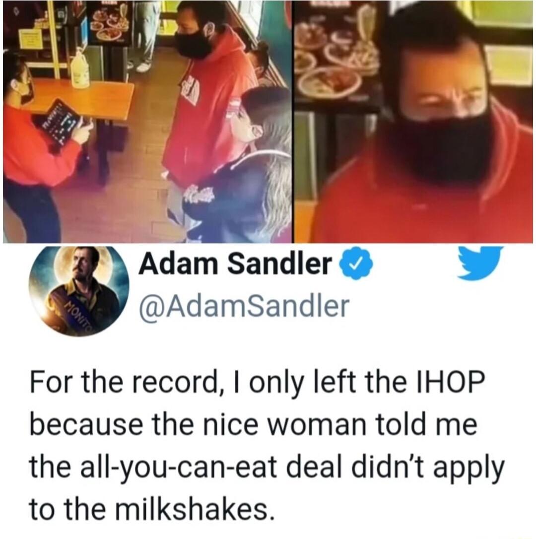 g AdamSandler For the record only left the IHOP because the nice woman told me the all you can eat deal didnt apply to the milkshakes