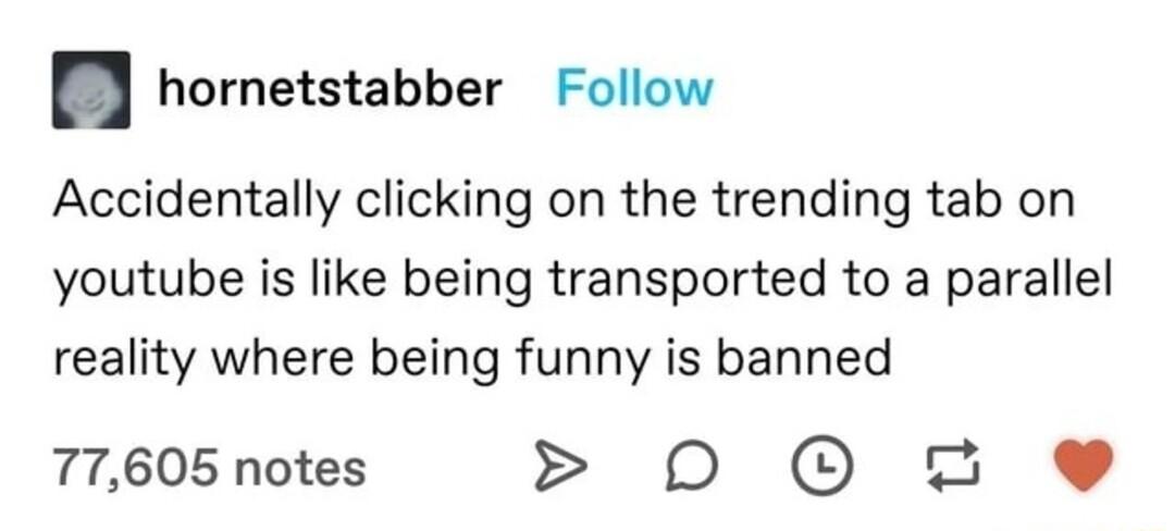 hornetstabber Follow Accidentally clicking on the trending tab on youtube is like being transported to a parallel reality where being funny is banned 77605 notes 0 0o e