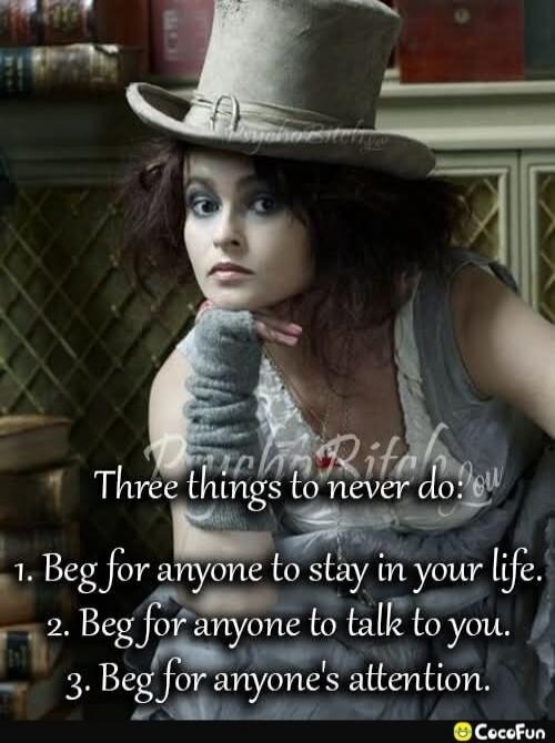 Three things to never do:
1. Beg for anyone to stay in your life.
2. Beg for anyone to talk to you.
3. Beg for anyone's attention.