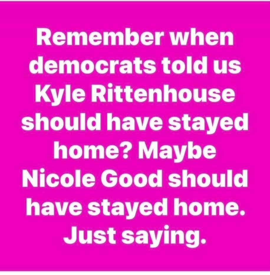 Remember when democrats told us Kyle Rittenhouse should have stayed home? Maybe Nicole Good should have stayed home. Just saying.