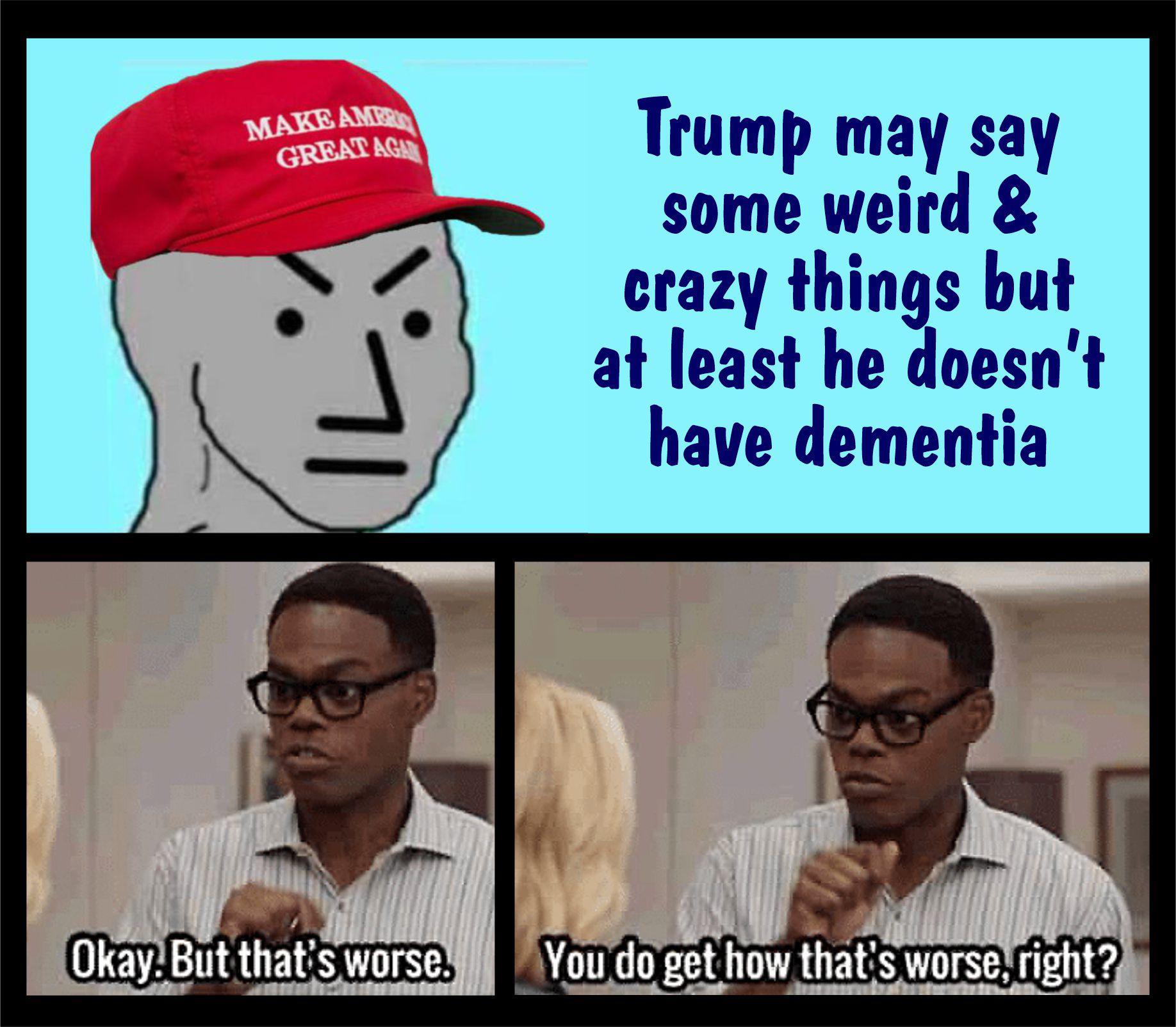 Teump may say some weird crazy things but at least he doesnt have dementia