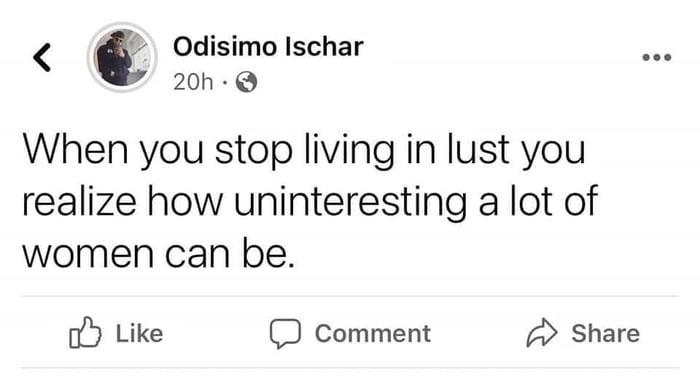 Odisimo Ischar 20h Q When you stop living in lust you realize how uninteresting a lot of women can be oy Like D Comment Share