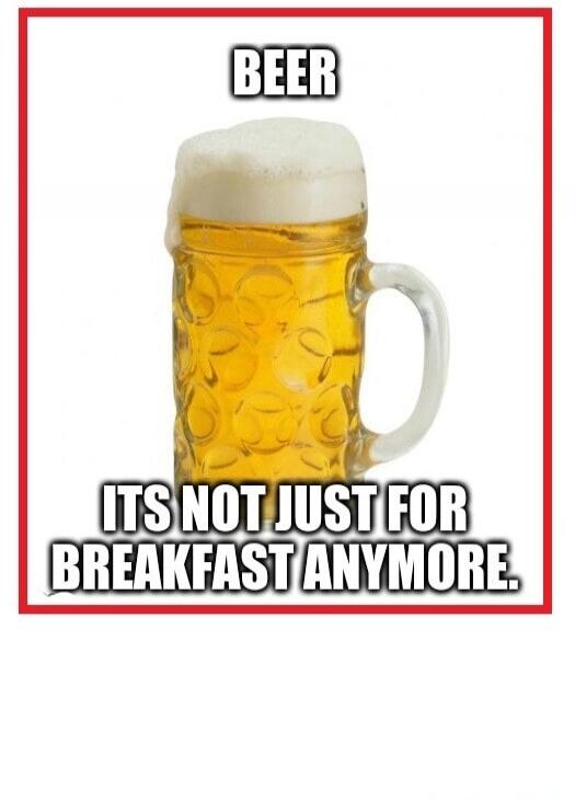 BEER ITS NOT JUST FOR BREAKFAST ANYMORE.