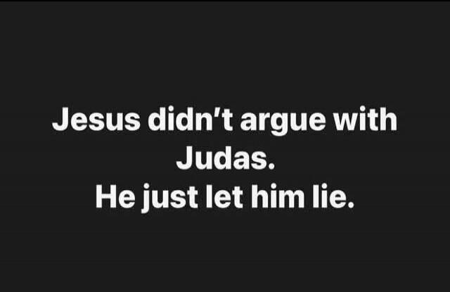 Jesus didn't argue with Judas. He just let him lie.