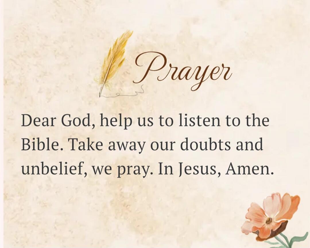 Prayer Dear God, help us to listen to the Bible. Take away our doubts and unbelief, we pray. In Jesus, Amen.