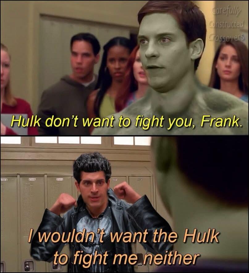 Hulk don't want to fight you, Frank. I wouldn't want the Hulk to fight me neither.