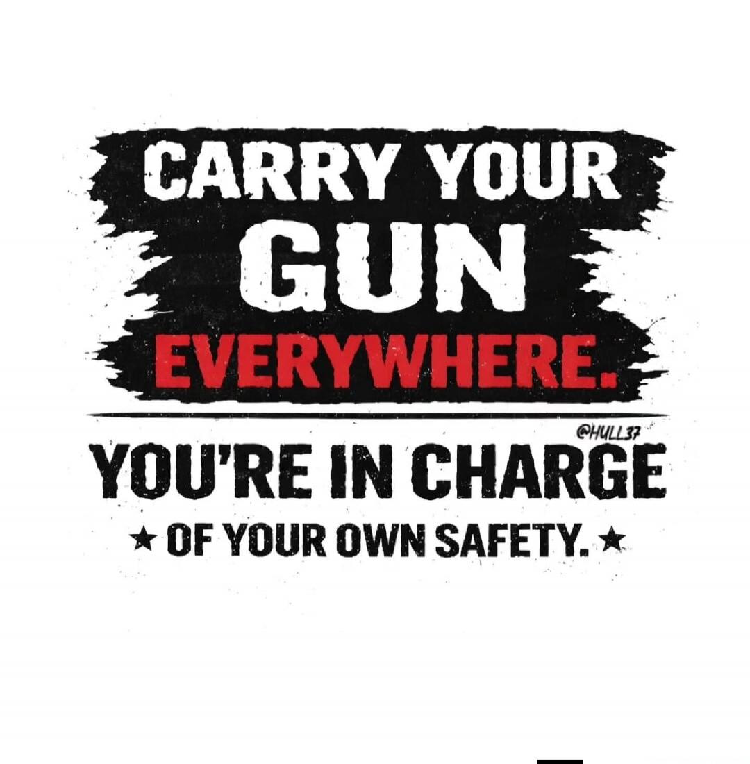 CARRY YOUR GUN EVERYWHERE. YOU'RE IN CHARGE OF YOUR OWN SAFETY.
