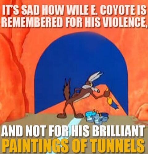 IT'S SAD HOW WILE E. COYOTE IS REMEMBERED FOR HIS VIOLENCE, AND NOT FOR HIS BRILLIANT PAINTINGS OF TUNNELS
