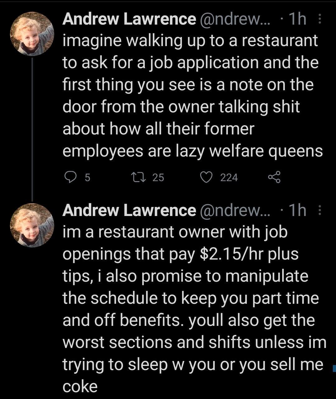 Andrew Lawrence ndrew Th imagine walking up to a restaurant ORI o JleloJTo ol erYdTeaTaTo Rty first thing you see is a note on the door from the owner talking shit about how all their former LIl O IR E VARV 1R DR Qs 1 25 Q 224 Andrew Lawrence ndrew Th im a restaurant owner with job o o LNalTalo SR E Mo VA Y KSVA T o T tips i also promise to manipulate the schedule to keep you part time and off ben