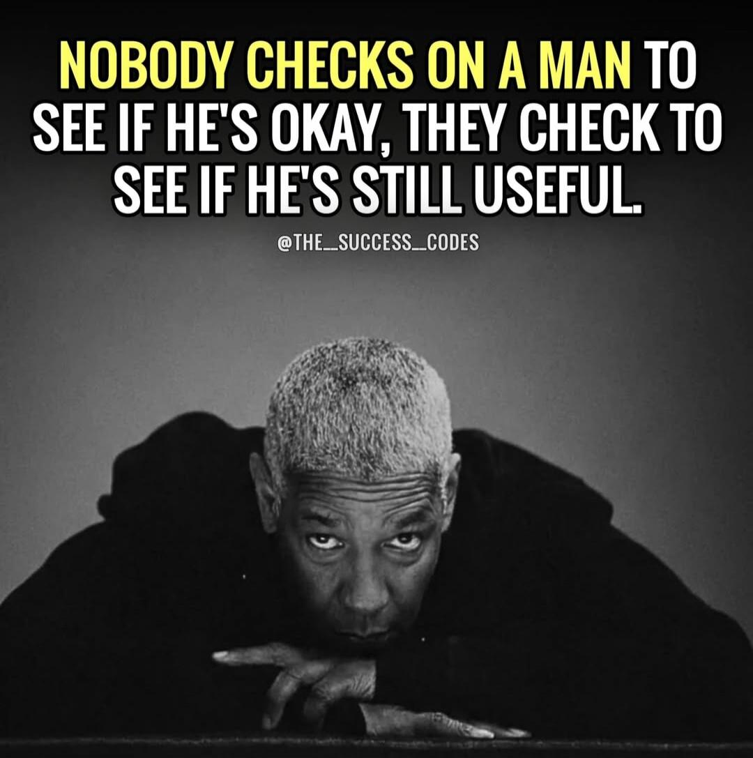 NOBODY CHECKS ON A MAN TO SEE IF HE'S OKAY, THEY CHECK TO SEE IF HE'S STILL USEFUL.