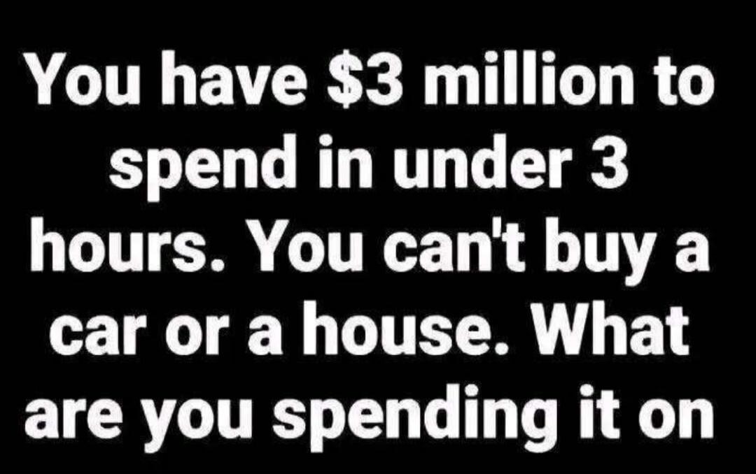 You have $3 million to spend in under 3 hours. You can't buy a car or a house. What are you spending it on
