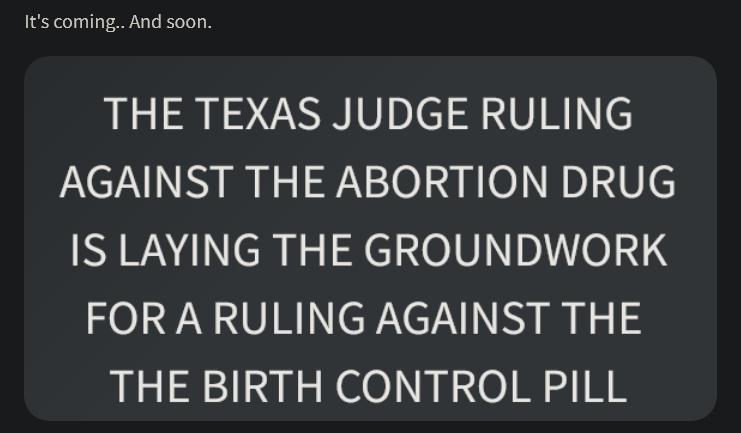 Its coming And soon THE TEXAS JUDGE RULING AGAINST THE ABORTION DRUG IS LAYING THE GROUNDWORK FOR A RULING AGAINST THE THE BIRTH CONTROL PILL