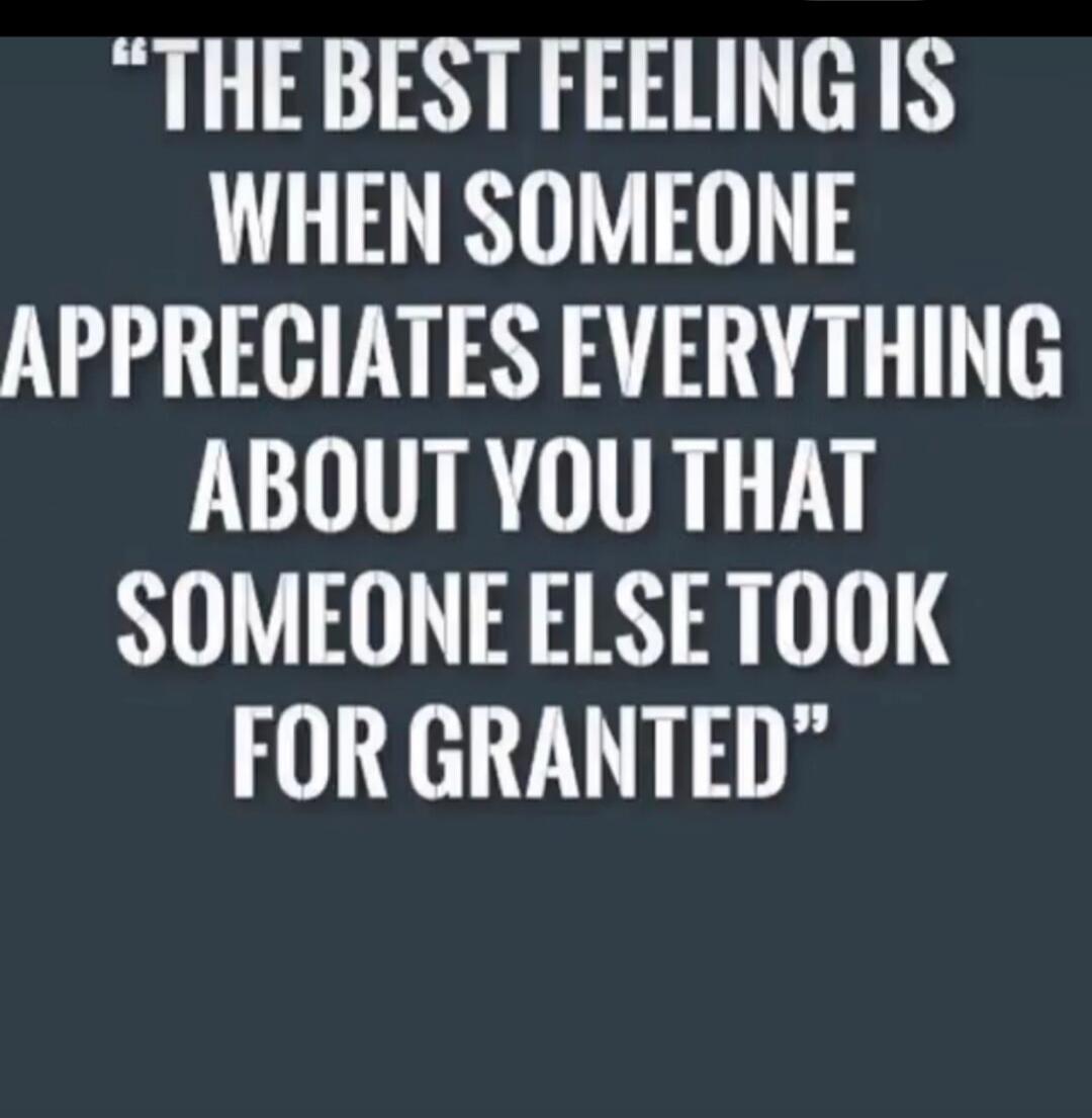 THE BEST FEELING IS WHEN SOMEONE APPRECIATES EVERYTHING ABOUT YOU THAT SOMEONE ELSE TOOK FOR GRANTED