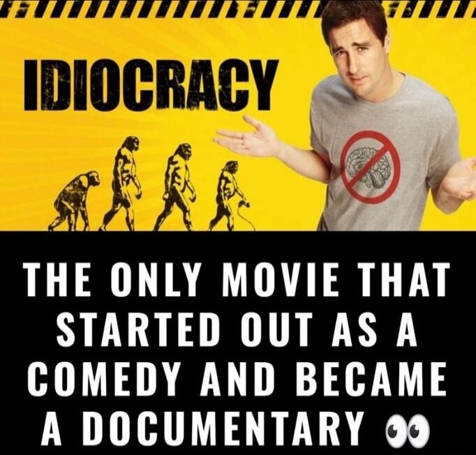 IDIOCRACY. THE ONLY MOVIE THAT STARTED OUT AS A COMEDY AND BECAME A DOCUMENTARY.