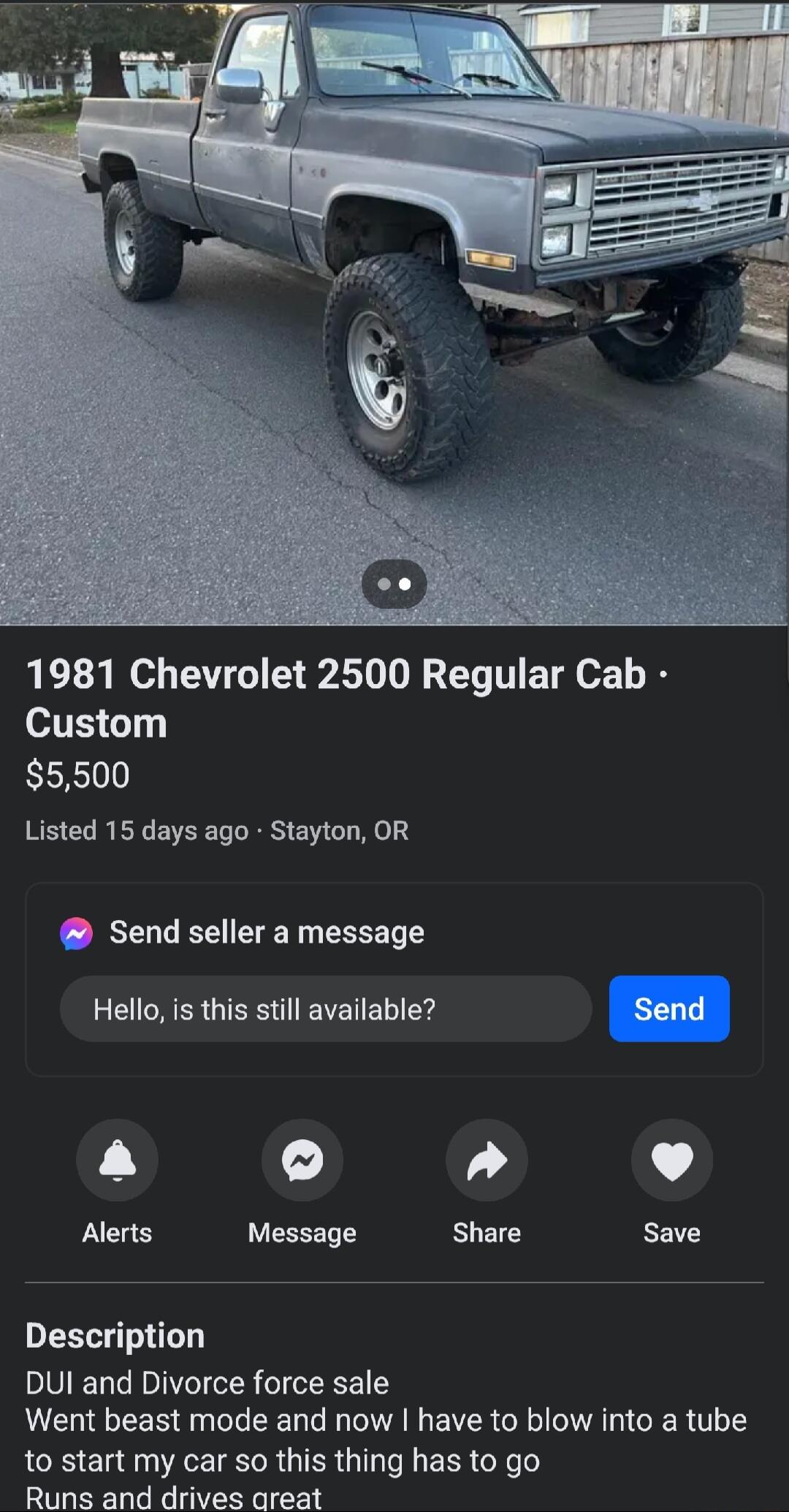 1981 Chevrolet 2500 Regular Cab Custom 5500 Listed 15 days ago Stayton OR Send seller a message Hello is this still available Send a L 4 Alerts Message Share save Description DUI and Divorce force sale A CHEEER QUL EER L A EVR G CERTLES QRS E A TR GTER G T EER e 0 Runs and drives areat