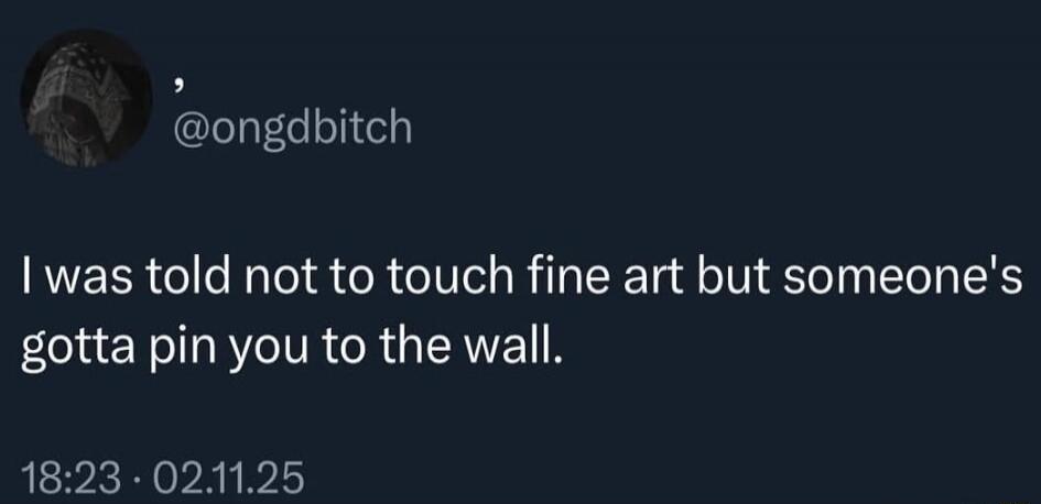 I was told not to touch fine art but someone's gotta pin you to the wall.