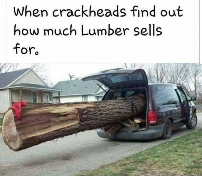 When crackheads find out how much Lumber sells for