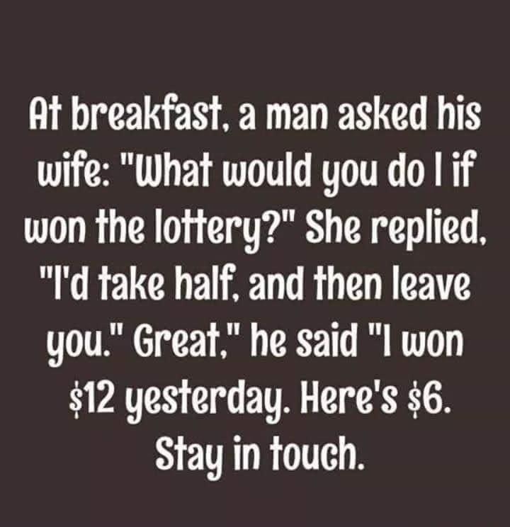 At breakfast a man asked his wife What would you do I if won the lottery She replied Id take half and then leave you Great he said l won 12 yesterday Heres 6 Stay in touch