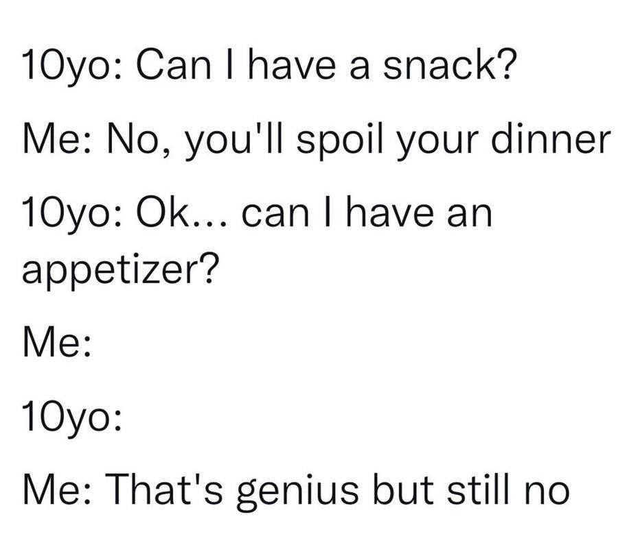 10yo Can have a snack Me No youll spoil your dinner 10yo Ok can have an appetizer Me 10yo Me Thats genius but still no