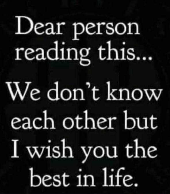 Dear person reading this We dont know each other but I wish you the best in life