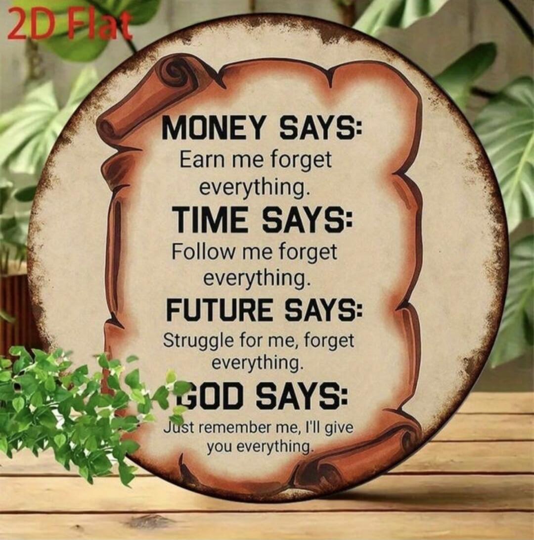 2D Flat
MONEY SAYS: Earn me forget everything.
TIME SAYS: Follow me forget everything.
FUTURE SAYS: Struggle for me, forget everything.
GOD SAYS: Just remember me, I'll give you everything.