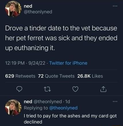 0 ned 743 theonlyned DleVRRilple Sl ge eI R R g AV f oo UL Y her pet ferret was sick and they ended up euthanizing it 1219 PM 92422 Twitter for iPhone 73 REOEEIC 7 AN CRNELICR R I CH 9 T v y ned theonlyned 1d 3 Replying to theonlyned I tried to pay for the ashes and my card got declined