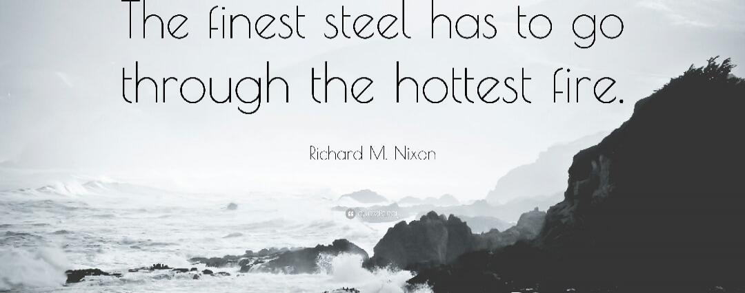 The finest steel has to go through the hottest fire. Richard M. Nixon