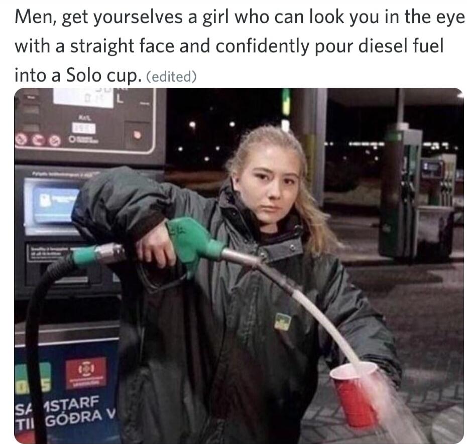 Men, get yourselves a girl who can look you in the eye with a straight face and confidently pour diesel fuel into a Solo cup.