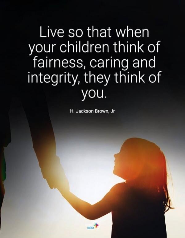 Live so that when your children think of fairness, caring and integrity, they think of you. H. Jackson Brown, Jr