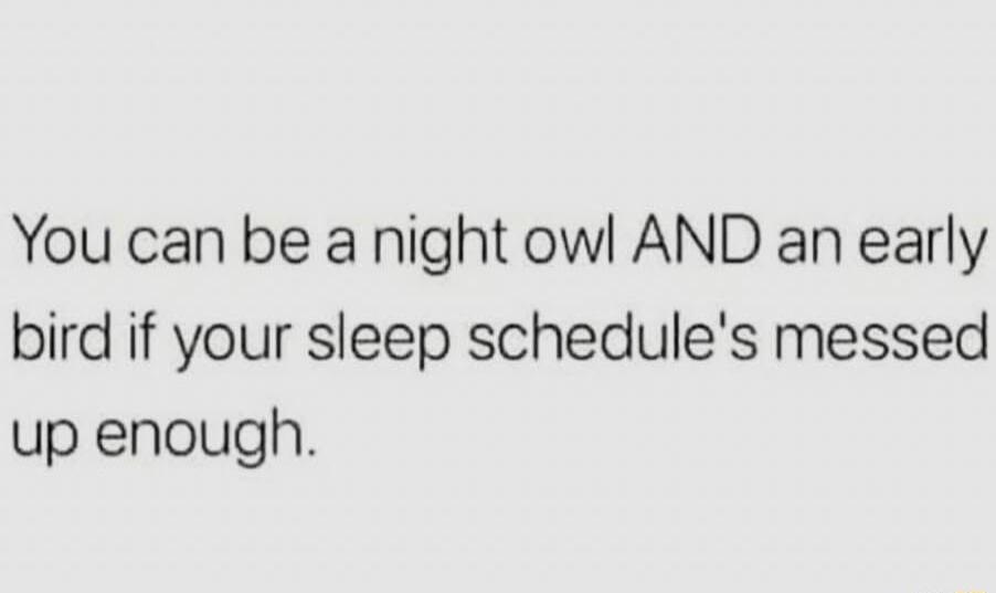 You can be a night owl AND an early bird if your sleep schedules messed up enough