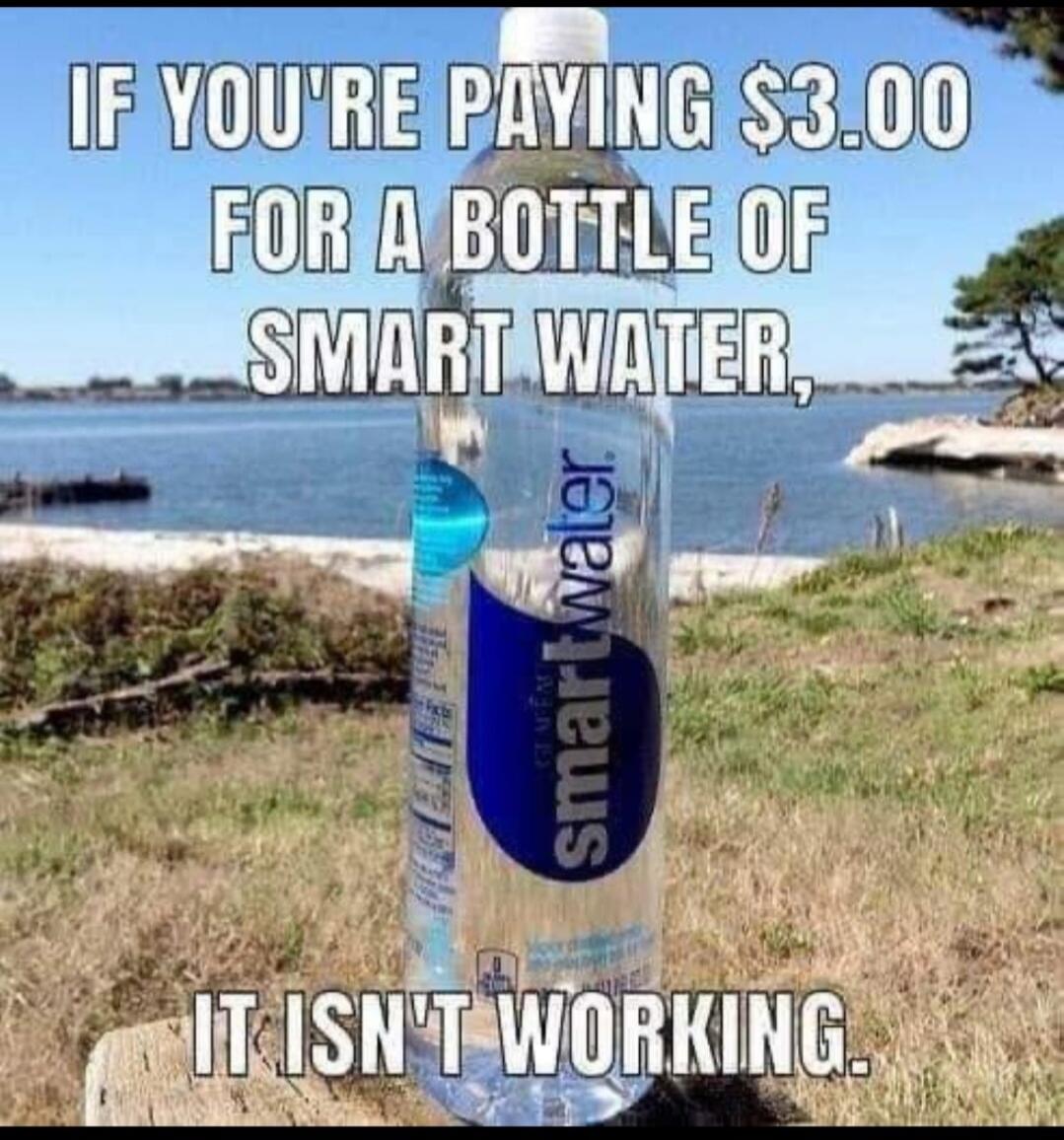 IF YOU'RE PAYING $3.00 FOR A BOTTLE OF SMART WATER, IT ISN'T WORKING.