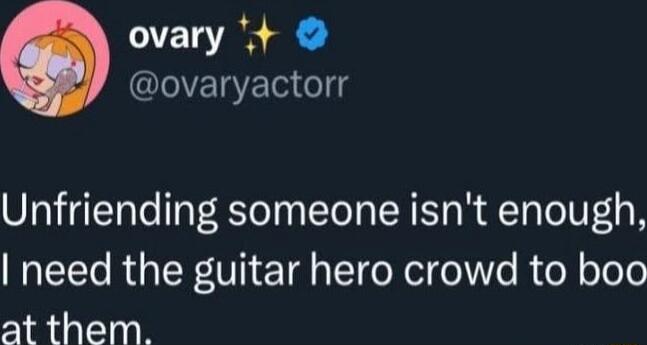 ovary ovaryactorr Unfriending someone isnt enough need the guitar hero crowd to boo at them