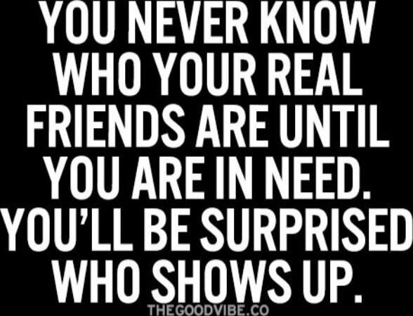YOU NEVER KNOW WHO YOUR REAL FRIENDS ARE UNTIL YOU ARE IN NEED. YOU’LL BE SURPRISED WHO SHOWS UP. THEGOODVIBE.CO