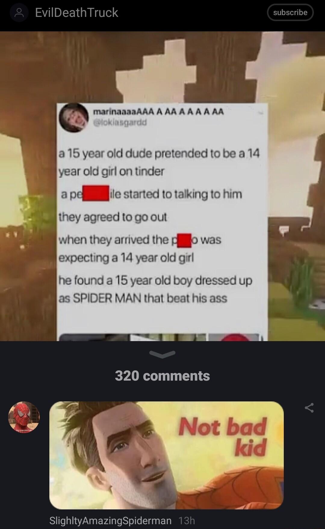 EvilDeathTruck marinanaaARA A AR AA A A AA ar old dude pretended to be a 14 year old girl on tinder a peflle started 1o taking to him they agreed to go out hen they arrived the difo xpecting a 14 year old girl he founda 15y SlighityAmazingSpiderman
