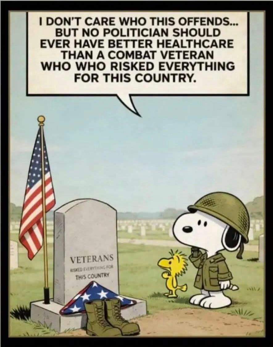 I DON'T CARE WHO THIS OFFENDS... BUT NO POLITICIAN SHOULD EVER HAVE BETTER HEALTHCARE THAN A COMBAT VETERAN WHO RISKED EVERYTHING FOR THIS COUNTRY. VETERANS RISKED EVERYTHING FOR THIS COUNTRY.