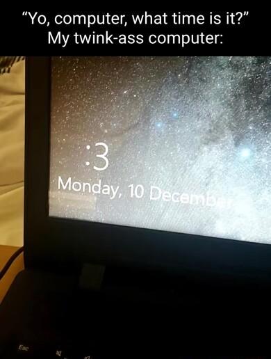 Yo computer what time is it My twink ass computer
