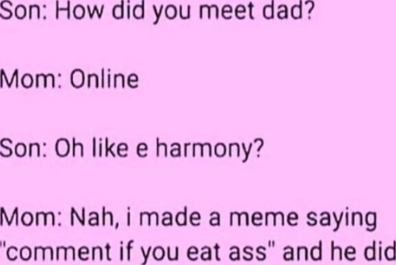 SoNn How did you meet dad Mom Online Son Oh like e harmony Mom Nah i made a meme saying comment if you eat ass and he did