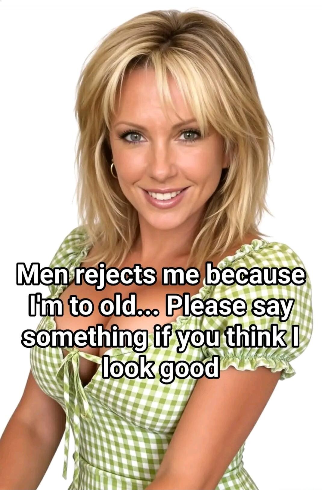 Men rejects me because I'm too old... Please say something if you think I look good