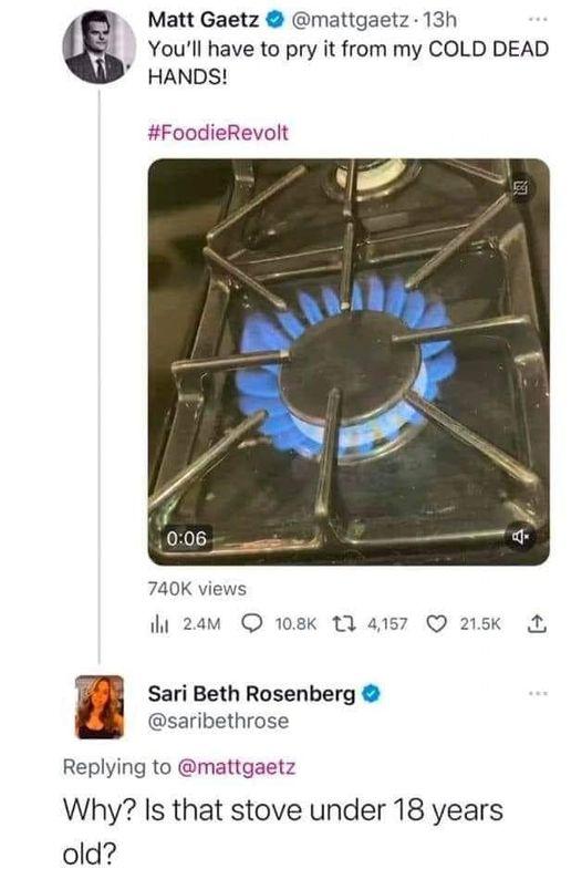 Matt Gaetz mattgaetz 13h Youll have to pry it from my COLD DEAD HANDS FoodieRevolt 740K views i 24m 108k T Sari Beth Rosenberg saribethrose Replying to mattgaetz Why Is that stove under 18 years old