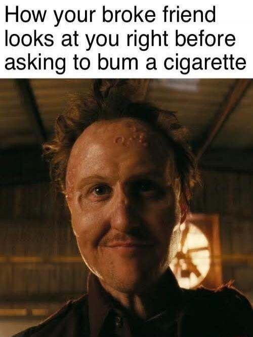 How your broke friend looks at you right before asking to bum a cigarette