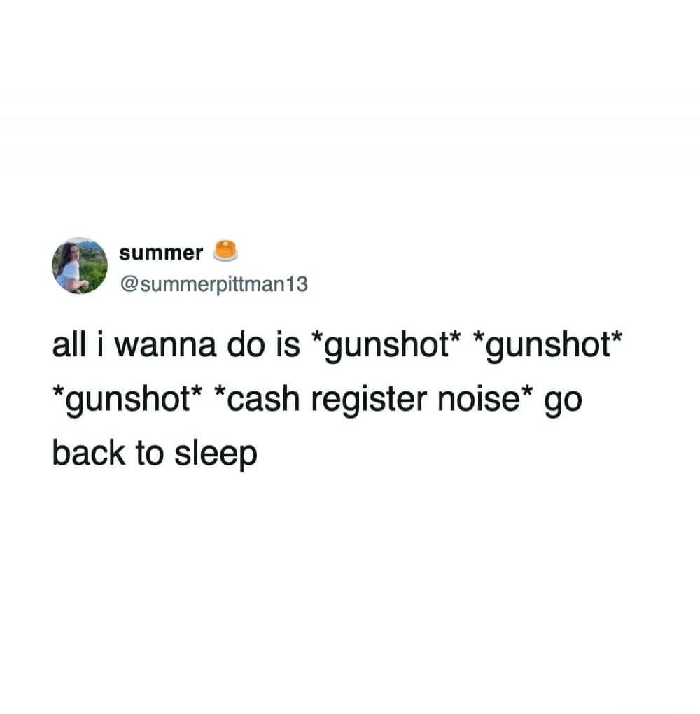 all i wanna do is *gunshot* *gunshot* *gunshot* *cash register noise* go back to sleep