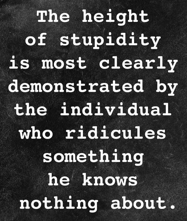 The height of stupidity is most clearly demonstrated by the individual who ridicules something he knows nothing about.