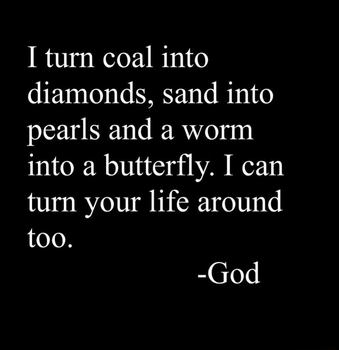 I turn coal into diamonds sand into pearls and a worm into a butterfly I can turn your life around too God