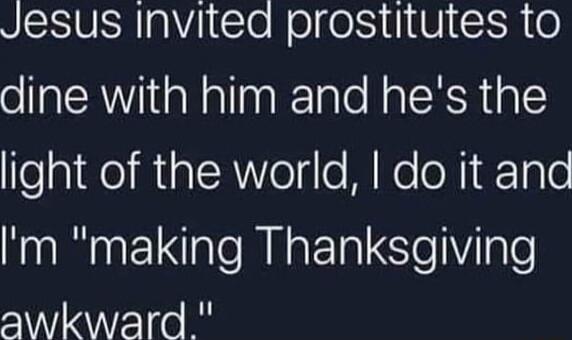 Jesus invited prostitutes to dine with him and he's the light of the world, I do it and I'm 