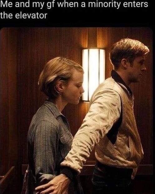 Me and my gf when a minority enters the elevator