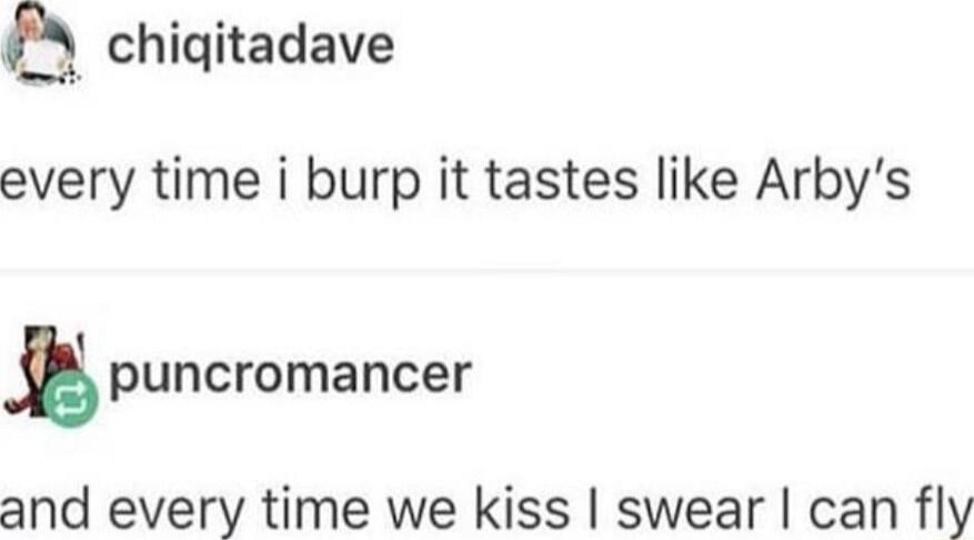 chigitadave every time i burp it tastes like Arbys I b puncromancer and every time we kiss swear can fly
