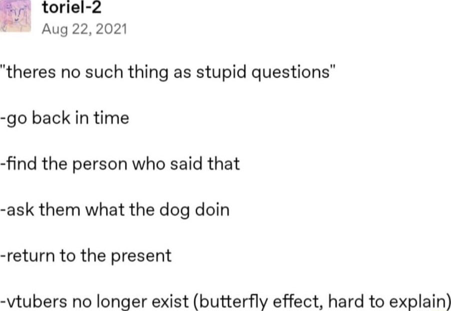 toriel 2 Aug 222021 theres no such thing as stupid questions go back in time find the person who said that ask them what the dog doin return to the present vtubers no longer exist butterfly effect hard to explain