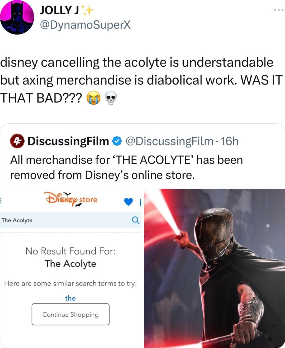 JOLLY DynamoSuperX disney cancelling the acolyte is understandable but axing merchandise is diabolical work WAS IT THAT BAD DiscussingFilm DiscussingFilm 16h All merchandise for THE ACOLYTE has been removed from Disneys online store The Acsiyte Q No Result Found For The Acolyte rch terms o try