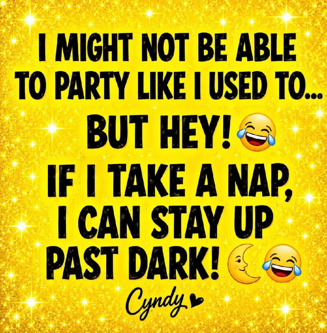 I MIGHT NOT BE ABLE TO PARTY LIKE I USED TO.... BUT HEY! IF I TAKE A NAP, I CAN STAY UP PAST DARK! Cyndy