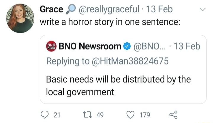 Grace O reallygraceful 13 Feb write a horror story in one sentence BNO Newsroom BNO 13 Feb Replying to HitMan38824675 Basic needs will be distributed by the local government Qn 4 Q7